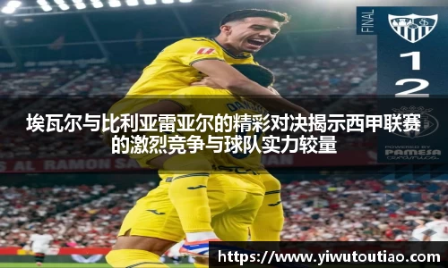 埃瓦尔与比利亚雷亚尔的精彩对决揭示西甲联赛的激烈竞争与球队实力较量