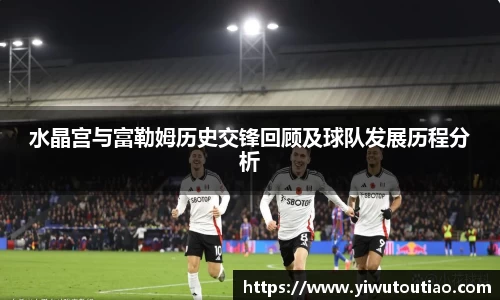 水晶宫与富勒姆历史交锋回顾及球队发展历程分析
